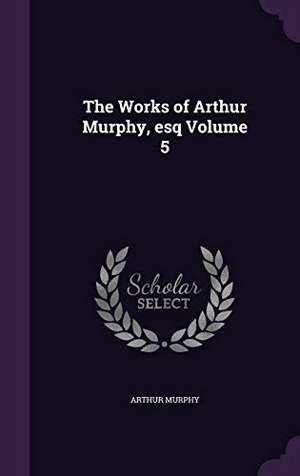 Murphy, Arthur. The Works of Arthur Murphy, esq Volume 5. Touchladybirdlucky Studios, 2015.