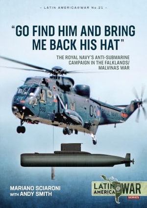 Smith, Andy / Mariano Sciaroni. Go Find Him and Bring Me Back His Hat - The Royal Navy's Anti-Submarine Campaign in the Falklands/Malvinas War. Helion & Company, 2020.
