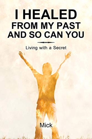 Mick. I Healed from My Past and So Can You - Living with a Secret. Balboa Press, 2014.