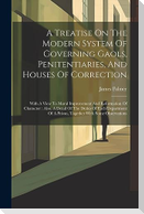 A Treatise On The Modern System Of Governing Gaols, Penitentiaries, And Houses Of Correction: With A View To Moral Improvement And Reformation Of Char