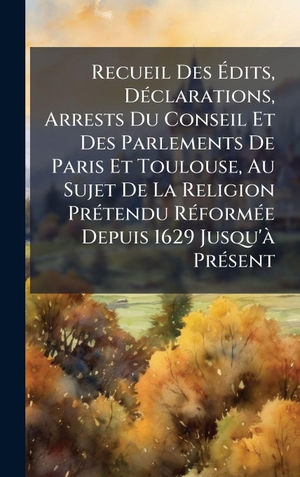 Anonymous. Recueil Des Ãdits, DÃ(c)clarations, Arrests Du Conseil Et Des Parlements De Paris Et Toulouse, Au Sujet De La Religion PrÃ(c)tendu RÃ(c)formÃ(c)e Depuis 1629 Jusqu'Ã  PrÃ(c)sent. Tradd Street Press, 2025.