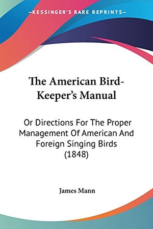 Mann, James. The American Bird-Keeper's Manual - Or Directions For The Proper Management Of American And Foreign Singing Birds (1848). Kessinger Publishing, LLC, 2009.