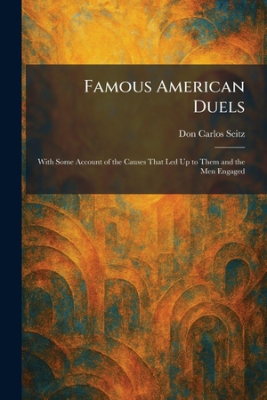 Seitz, Don Carlos. Famous American Duels - With Some Account of the Causes That Led Up to Them and the Men Engaged. Legare Street Press, 2026.
