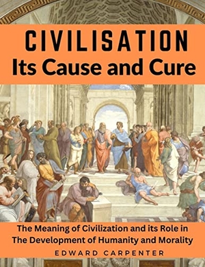 Edward Carpenter. Civilisation, Its Cause and Cure - The Meaning of Civilization and its Role in The Development of Humanity and Morality. Fried Editor, 2023.
