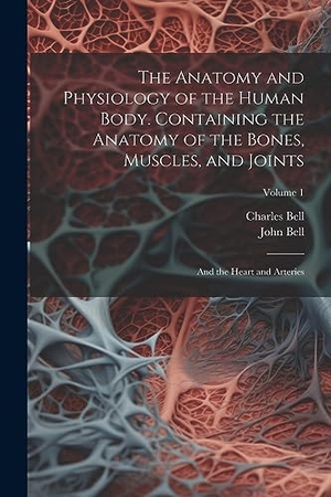 Bell, Charles / John Bell. The Anatomy and Physiology of the Human Body. Containing the Anatomy of the Bones, Muscles, and Joints; and the Heart and Arteries; Volume 1. Creative Media Partners, LLC, 2023.