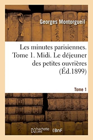 Montorgueil, Georges. Les minutes parisiennes. Tome 1. Midi. Le déjeuner des petites ouvrières. Hachette Livre, 2022.