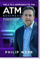 The A to Z Approach to the ATM Business: How to Earn Extra Income by Owning Your Own ATM