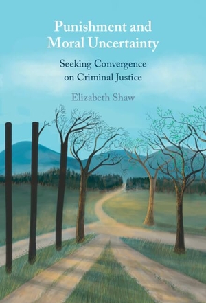 Shaw, Elizabeth. Punishment and Moral Uncertainty - Seeking Convergence on Criminal Justice. Cambridge University Press, 2026.
