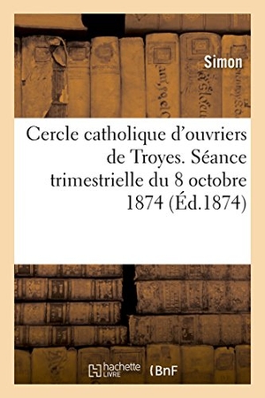 Simon. Cercle catholique d'ouvriers de Troyes. Séance trimestrielle du 18 octobre 1874. Hachette Livre, 2018.