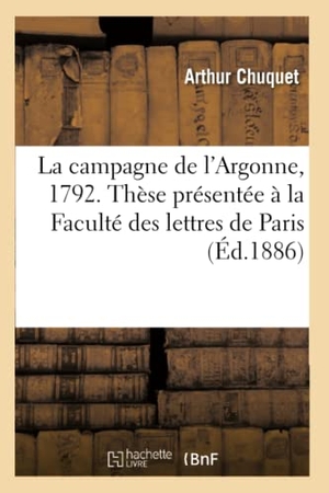Chuquet, Arthur. La campagne de l'Argonne (1792) - thèse présentée à la Faculté des lettres de Paris. Hachette Livre, 2018.