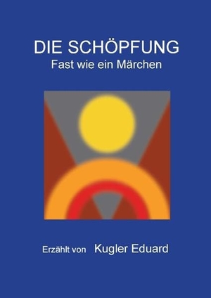 Kugler, Eduard. Die Schöpfung - Fast wie ein Märchen. Books on Demand, 2016.