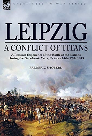 Shoberl, Frederic. Leipzig--A Conflict of Titans - a Personal Experience of the 'Battle of the Nations' During the Napoleonic Wars, October 14th-19th, 1813. Oakpast, 2008.