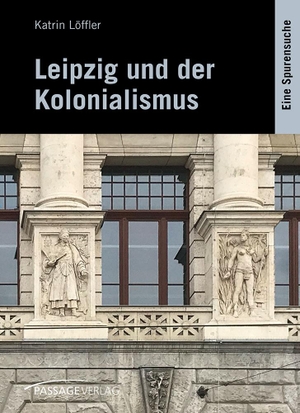 Löffler, Katrin. Leipzig und der Kolonialismus - Eine Spurensuche. Passage-Verlag, 2021.