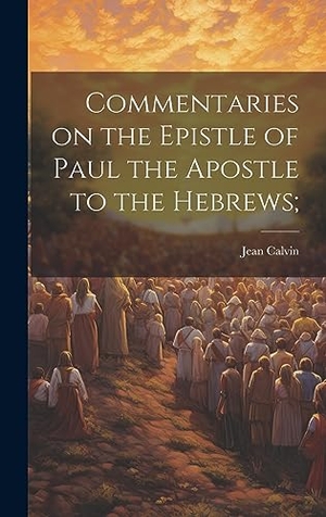 Calvin, Jean. Commentaries on the Epistle of Paul the Apostle to the Hebrews;. Tradd Street Press, 2023.