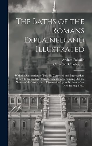 Palladio, Andrea. The Baths of the Romans Explained and Illustrated - With the Restorations of Palladio Corrected and Improved, to Which is Prefixed, an Introductory Preface, Pointing out the Nature of the Work, and a Dissertation Upon the State of the Arts During The.... Legare Street Press, 2023.