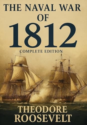 Roosevelt, Theodore. The Naval War of 1812 (Complete Edition) - The history of the United States Navy during the last war with Great Britain, to which is appended an account of the battle of New Orleans. Mixtpublish, 2025.