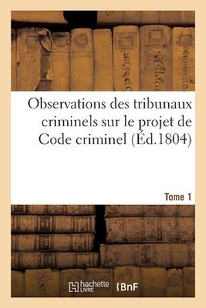 Collectif. Observations Des Tribunaux Criminels Sur Le Projet de Code Criminel. Tome 1. Hachette Livre - BNF, 2021.