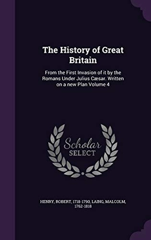 Henry, Robert / Malcolm Laing. The History of Great Britain: From the First Invasion of it by the Romans Under Julius Cæsar. Written on a new Plan Volume 4. Touchladybirdlucky Studios, 2016.