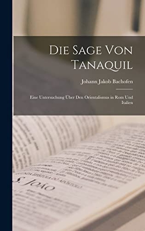 Bachofen, Johann Jakob. Die Sage Von Tanaquil - Eine Untersuchung Über Den Orientalismus in Rom Und Italien. Creative Media Partners, LLC, 2022.