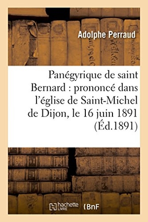 Perraud, Adolphe. Panégyrique de saint Bernard - prononcé dans l'église de Saint-Michel de Dijon, le 16 juin 1891. Hachette Livre, 2018.