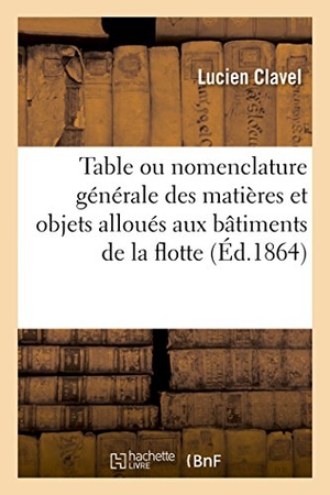 Clavel. Table Ou Nomenclature Générale Des Matières Et Objets Alloués Aux Bâtiments de la Flotte: Par Le Règlement d'Armement Du 15 Juillet 1859 Édition de 18. Hachette Livre - BNF, 2016.