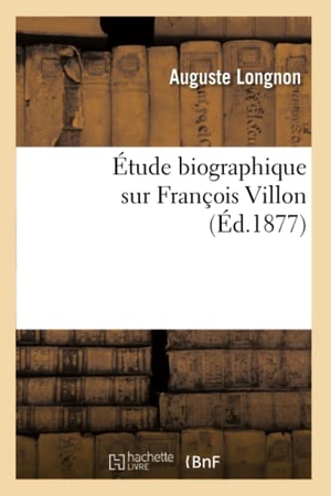 Longnon, Auguste. Étude biographique sur François Villon (Éd.1877). Hachette Livre, 2018.