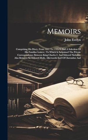 Evelyn, John. Memoirs - Comprising His Diary, From 1641 To 1705/6 And A Selection Of His Familiar Letters : To Which Is Subjoined The Private Correspondance Between King Charles I. And Edward Nicholas, Also Between Sir Edward Hyde, Afterwards Earl Of Clarendon And. Legare Street Press, 2023.