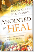 Anointed to Heal - True Stories and Practical Insight for Praying for the Sick