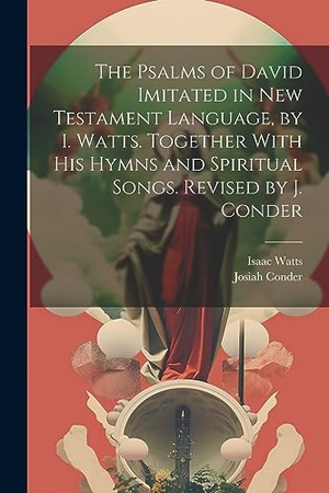 Watts, Isaac / Josiah Conder. The Psalms of David Imitated in New Testament Language, by I. Watts. Together With His Hymns and Spiritual Songs. Revised by J. Conder. Creative Media Partners, LLC, 2023.