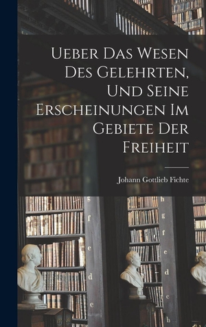Fichte, Johann Gottlieb. Ueber das Wesen des Gelehrten, und seine Erscheinungen im Gebiete der Freiheit. Legare Street Press, 2022.