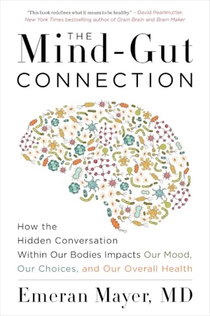 Mayer, Emeran. The Mind-Gut Connection - How the Hidden Conversation Within Our Bodies Impacts Our Mood, Our Choices, and Our Overall Health. HarperCollins Publishers Inc, 2018.