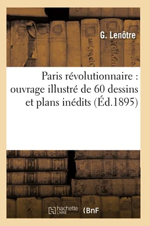 Lenotre G. Paris révolutionnaire - ouvrage illustré de 60 dessins et plans inédits (Éd.1895). Hachette Livre, 2018.