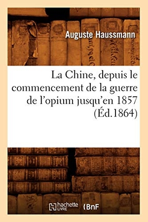 Haussmann A. La Chine, Depuis Le Commencement de la Guerre de l'Opium Jusqu'en 1857 (Éd.1864). Hachette Livre, 2018.