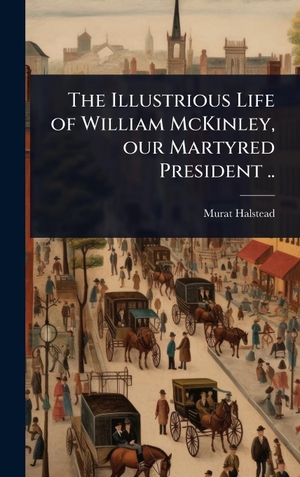 Halstead, Murat. The Illustrious Life of William McKinley, our Martyred President ... Tradd Street Press, 2025.