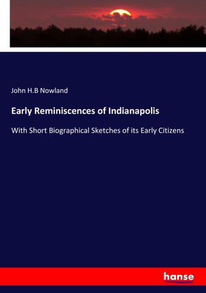 Nowland, John H. B. Early Reminiscences of Indianapolis - With Short Biographical Sketches of its Early Citizens. hansebooks, 2017.