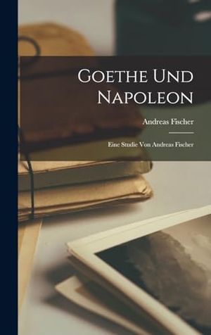 Fischer, Andreas. Goethe und Napoleon - Eine Studie von Andreas Fischer. Creative Media Partners, LLC, 2022.