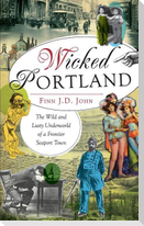 Wicked Portland: The Wild and Lusty Underworld of a Frontier Seaport Town