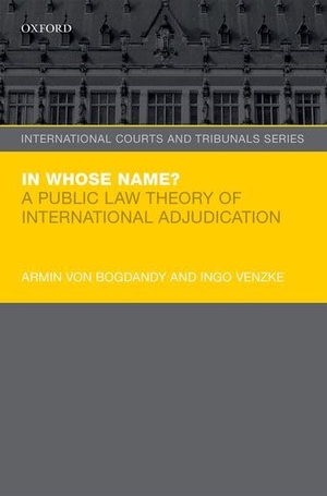 Bogdandy, Armin Von / Ingo Venzke. In Whose Name? - A Public Law Theory of International Adjudication. Oxford University Press, USA, 2014.