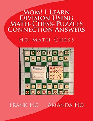 Ho, Amanda / Frank Ho. Mom! I Learn Division Using Math-Chess-Puzzles Connection Answers - Ho Math Chess Tutor Franchise Learning Centre. Ho Math Chess Tutor Franchise Learning Centre, 2015.