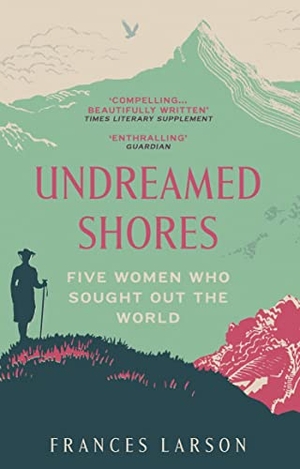 Larson, Frances. Undreamed Shores - Five Women Who Sought Out the World. Granta Books, 2022.