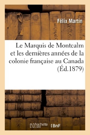Martin, Félix. Le Marquis de Montcalm Et Les Dernières Années de la Colonie Française Au Canada (1756-1760). Hachette Livre - BNF, 2013.