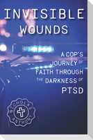 Invisible Wounds A Cop's Journey of Faith Through The Darkness of PTSD