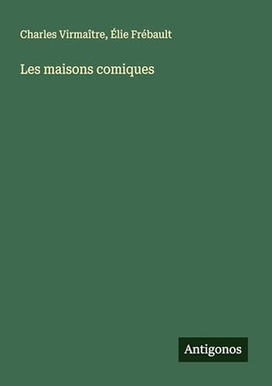 Virmaître, Charles / Élie Frébault. Les maisons comiques. Antigonos Verlag, 2025.