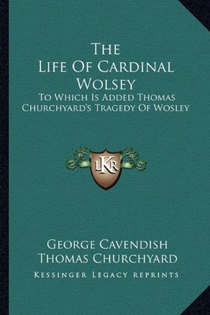 Cavendish, George / Thomas Churchyard. The Life Of Cardinal Wolsey - To Which Is Added Thomas Churchyard's Tragedy Of Wosley. Kessinger Publishing, 2010.