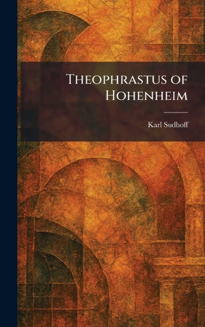 Sudhoff, Karl. Theophrastus of Hohenheim. Legare Street Press, 2026.