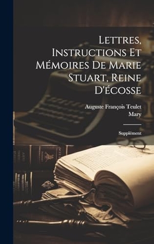 Mary / Auguste François Teulet. Lettres, Instructions Et Mémoires De Marie Stuart, Reine D'écosse - Supplément. Tradd Street Press, 2023.