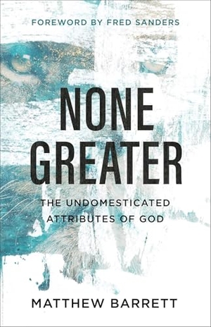 Barrett, Matthew. None Greater - The Undomesticated Attributes of God. Baker Publishing Group, 2019.