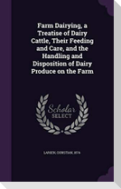 Farm Dairying, a Treatise of Dairy Cattle, Their Feeding and Care, and the Handling and Disposition of Dairy Produce on the Farm