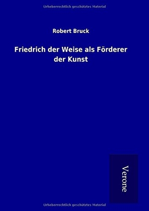 Bruck, Robert. Friedrich der Weise als Förderer der Kunst. TP Verone Publishing, 2016.