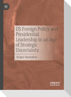 US Foreign Policy and Presidential Leadership in an Age of Strategic Uncertainty